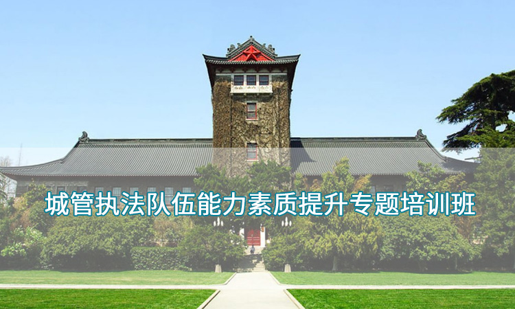 城管培训——南京大学城管执法队伍能力素质提升专题培训班