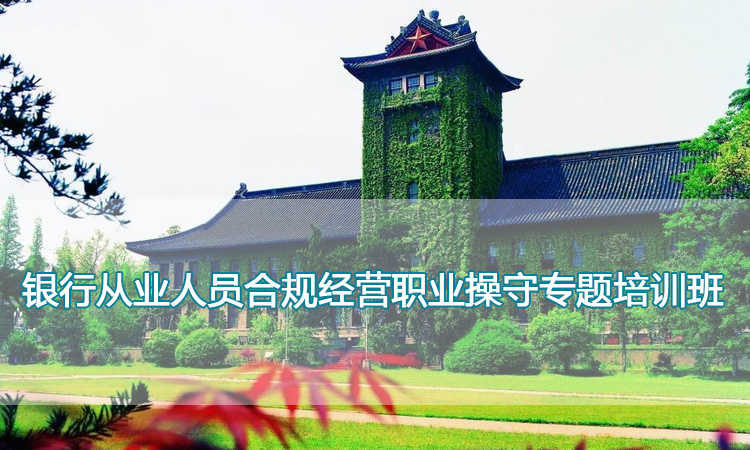 南京大学培训中心-银行从业人员合规经营职业操守专题培训班