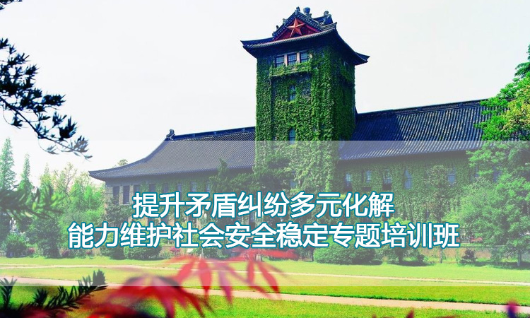 南京大学培训中心-提升矛盾纠纷多元化解能力维护社会安全稳定专题培训班